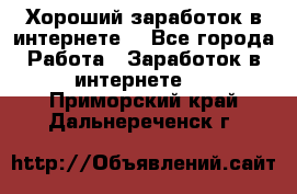 Хороший заработок в интернете. - Все города Работа » Заработок в интернете   . Приморский край,Дальнереченск г.